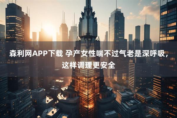 森利网APP下载 孕产女性喘不过气老是深呼吸，这样调理更安全