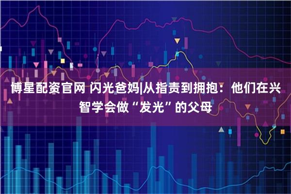 博星配资官网 闪光爸妈|从指责到拥抱：他们在兴智学会做“发光”的父母
