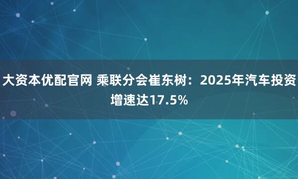 大资本优配官网 乘联分会崔东树：2025年汽车投资增速达17.5%