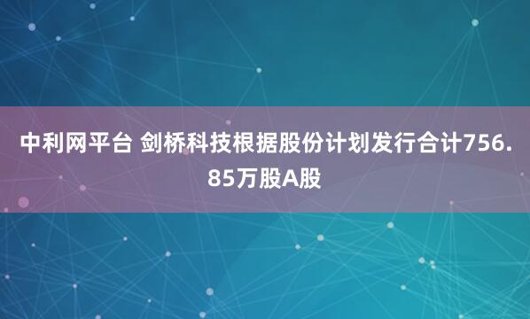 中利网平台 剑桥科技根据股份计划发行合计756.85万股A股