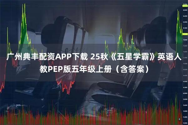 广州典丰配资APP下载 25秋《五星学霸》英语人教PEP版五年级上册(含答案)