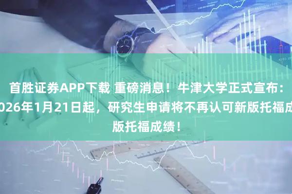 首胜证券APP下载 重磅消息!牛津大学正式宣布:自2026年1月21日起,研究生申请将不再认可新版托福成绩!