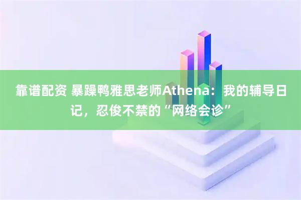 靠谱配资 暴躁鸭雅思老师Athena:我的辅导日记,忍俊不禁的“网络会诊”