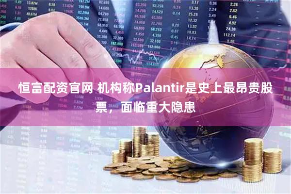 恒富配资官网 机构称Palantir是史上最昂贵股票，面临重大隐患