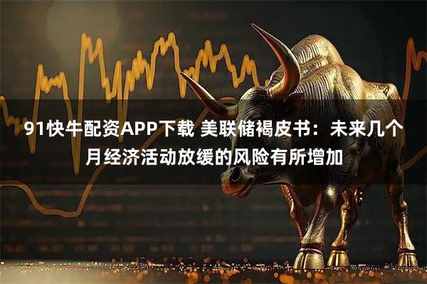 91快牛配资APP下载 美联储褐皮书：未来几个月经济活动放缓的风险有所增加