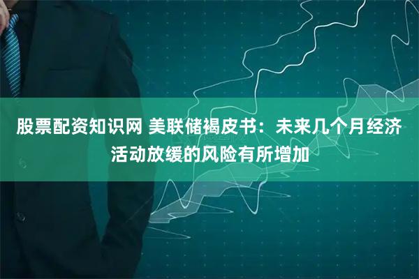 股票配资知识网 美联储褐皮书：未来几个月经济活动放缓的风险有所增加