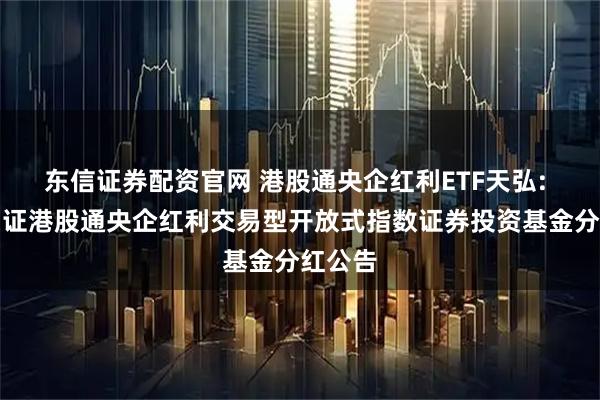 东信证券配资官网 港股通央企红利ETF天弘: 天弘中证港股通央企红利交易型开放式指数证券投资基金分红公告