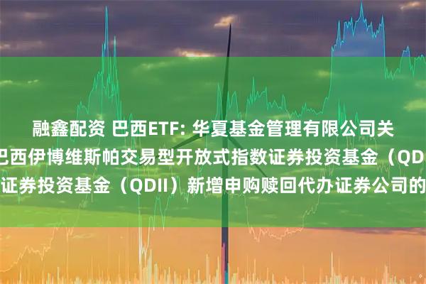 融鑫配资 巴西ETF: 华夏基金管理有限公司关于旗下华夏布拉德斯科巴西伊博维斯帕交易型开放式指数证券投资基金（QDII）新增申购赎回代办证券公司的公告