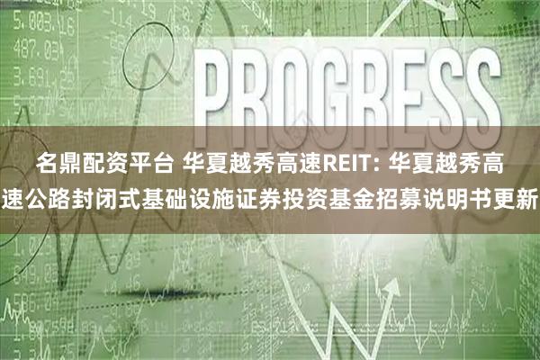 名鼎配资平台 华夏越秀高速REIT: 华夏越秀高速公路封闭式基础设施证券投资基金招募说明书更新
