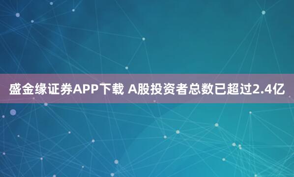 盛金缘证券APP下载 A股投资者总数已超过2.4亿