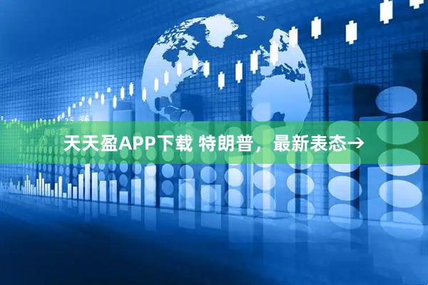 天天盈APP下载 特朗普,最新表态→