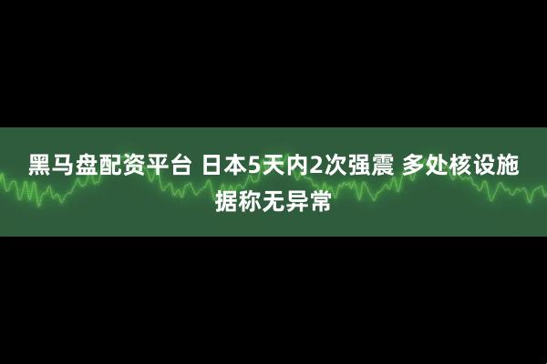 黑马盘配资平台 日本5天内2次强震 多处核设施据称无异常