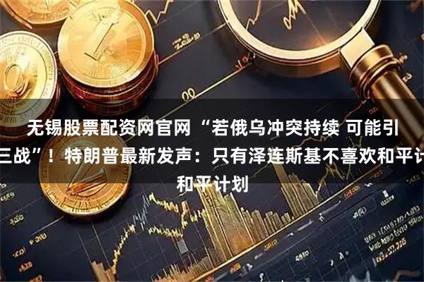 无锡股票配资网官网 “若俄乌冲突持续 可能引发三战”!特朗普最新发声:只有泽连斯基不喜欢和平计划