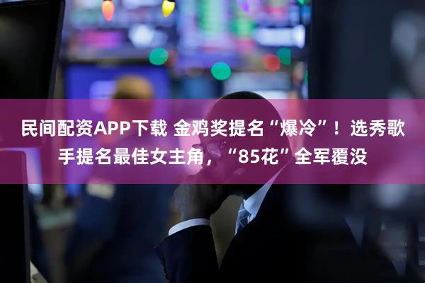 民间配资APP下载 金鸡奖提名“爆冷”!选秀歌手提名最佳女主角,“85花”全军覆没