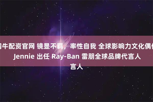 闪牛配资官网 镜显不羁，率性自我 全球影响力文化偶像 Jennie 出任 Ray-Ban 雷朋全球品牌代言人