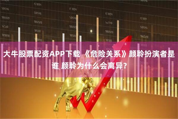 大牛股票配资APP下载 《危险关系》颜聆扮演者是谁 颜聆为什么会离异？