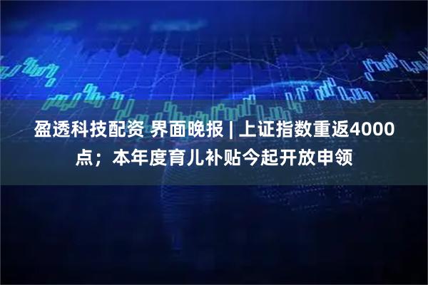 盈透科技配资 界面晚报 | 上证指数重返4000点；本年度育儿补贴今起开放申领
