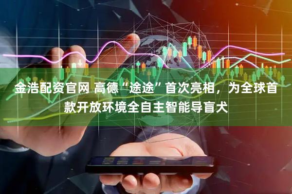 金浩配资官网 高德“途途”首次亮相，为全球首款开放环境全自主智能导盲犬