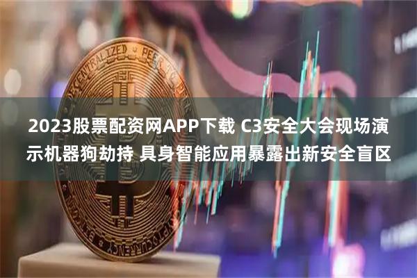 2023股票配资网APP下载 C3安全大会现场演示机器狗劫持 具身智能应用暴露出新安全盲区