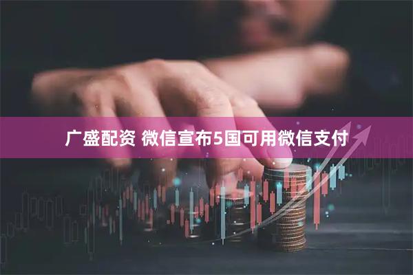 广盛配资 微信宣布5国可用微信支付