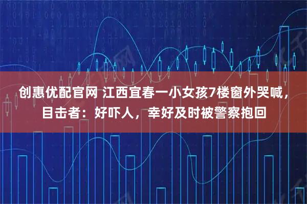 创惠优配官网 江西宜春一小女孩7楼窗外哭喊，目击者：好吓人，幸好及时被警察抱回