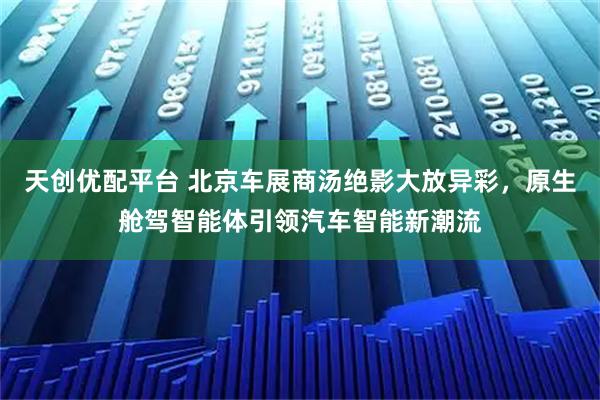 天创优配平台 北京车展商汤绝影大放异彩，原生舱驾智能体引领汽车智能新潮流