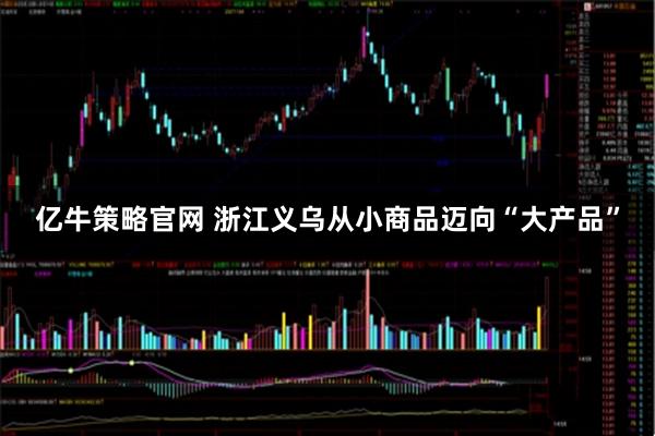 亿牛策略官网 浙江义乌从小商品迈向“大产品”