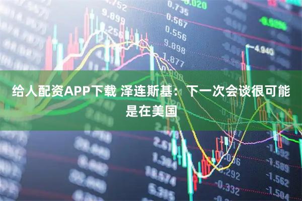 给人配资APP下载 泽连斯基：下一次会谈很可能是在美国