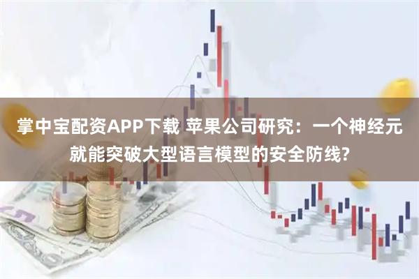 掌中宝配资APP下载 苹果公司研究：一个神经元就能突破大型语言模型的安全防线?