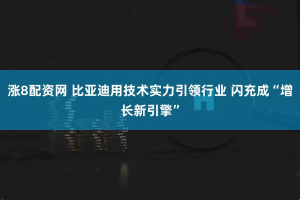 涨8配资网 比亚迪用技术实力引领行业 闪充成“增长新引擎”
