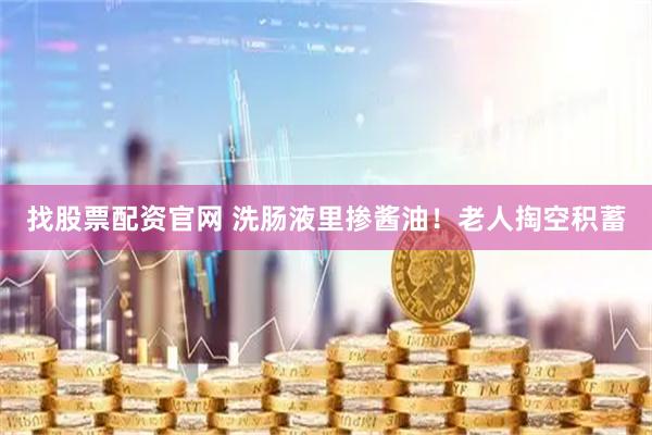 找股票配资官网 洗肠液里掺酱油!老人掏空积蓄
