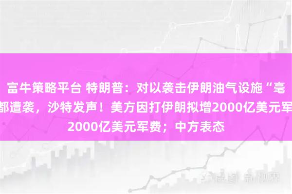 富牛策略平台 特朗普：对以袭击伊朗油气设施“毫不知情”！首都遭袭，沙特发声！美方因打伊朗拟增2000亿美元军费；中方表态
