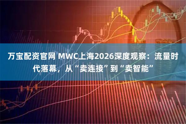 万宝配资官网 MWC上海2026深度观察：流量时代落幕，从“卖连接”到“卖智能”