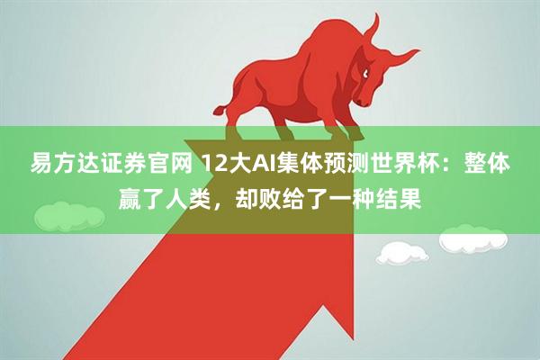 易方达证券官网 12大AI集体预测世界杯：整体赢了人类，却败给了一种结果