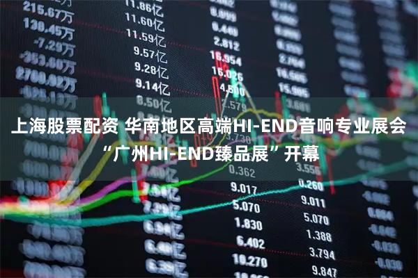 上海股票配资 华南地区高端HI-END音响专业展会“广州HI-END臻品展”开幕