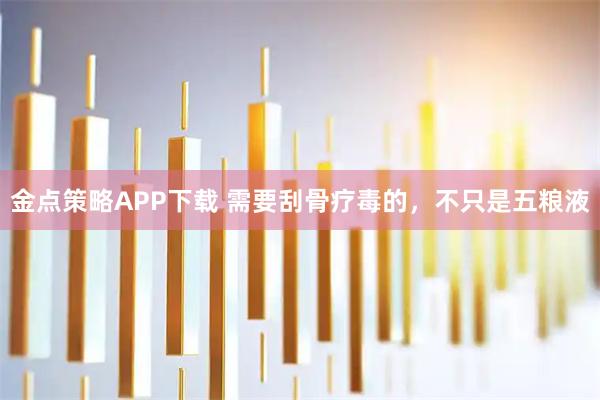 金点策略APP下载 需要刮骨疗毒的，不只是五粮液