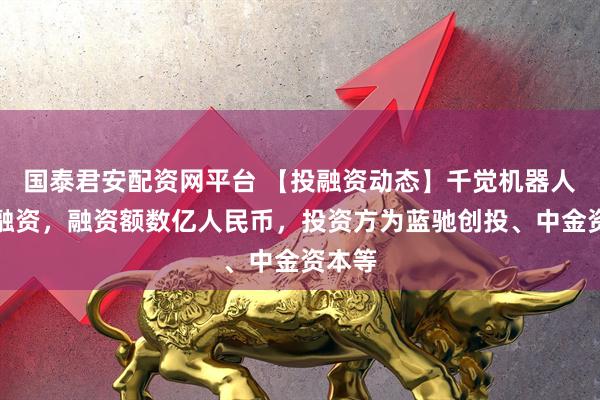 国泰君安配资网平台 【投融资动态】千觉机器人战略融资，融资额数亿人民币，投资方为蓝驰创投、中金资本等