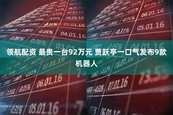 领航配资 最贵一台92万元 贾跃亭一口气发布9款机器人