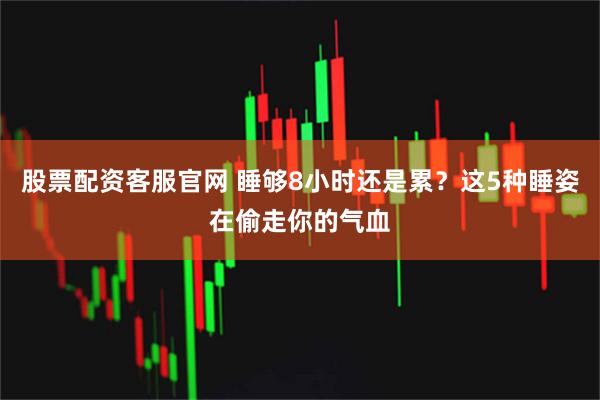 股票配资客服官网 睡够8小时还是累？这5种睡姿在偷走你的气血