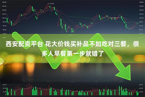 西安配资平台 花大价钱买补品不如吃对三餐，很多人早餐第一步就错了