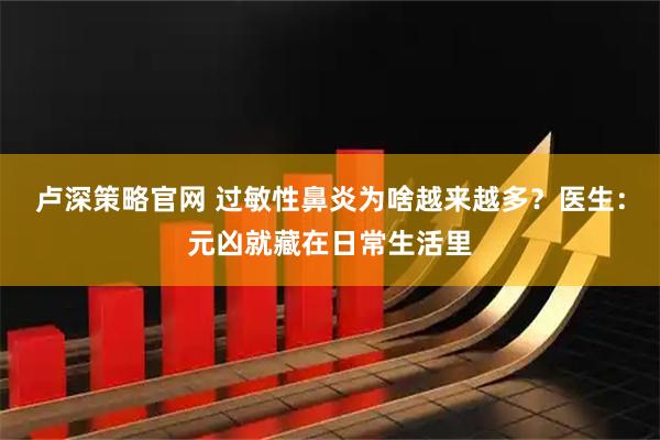 卢深策略官网 过敏性鼻炎为啥越来越多？医生：元凶就藏在日常生活里